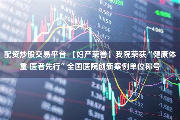配资炒股交易平台 【妇产荣誉】我院荣获“健康体重 医者先行”全国医院创新案例单位称号