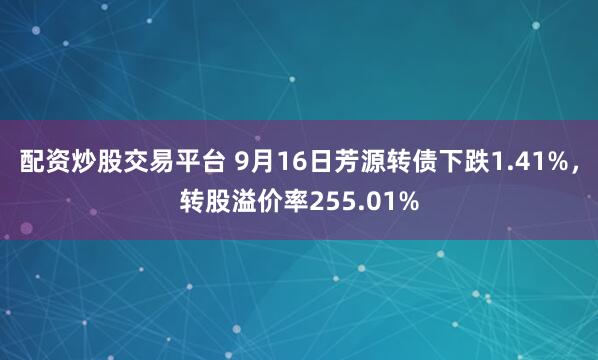 配资炒股交易平台 9月16日芳源转债下跌1.41%，转股溢价率255.01%