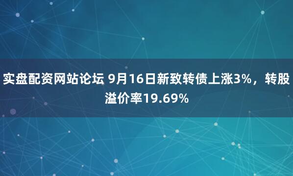实盘配资网站论坛 9月16日新致转债上涨3%，转股溢价率19.69%