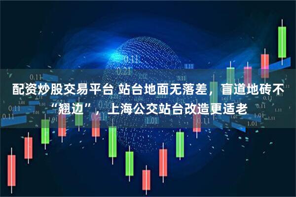 配资炒股交易平台 站台地面无落差，盲道地砖不“翘边”，上海公交站台改造更适老