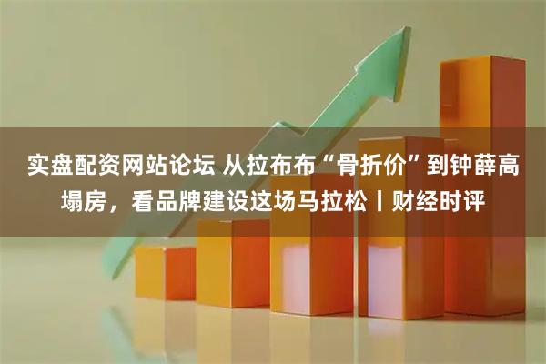 实盘配资网站论坛 从拉布布“骨折价”到钟薛高塌房，看品牌建设这场马拉松丨财经时评