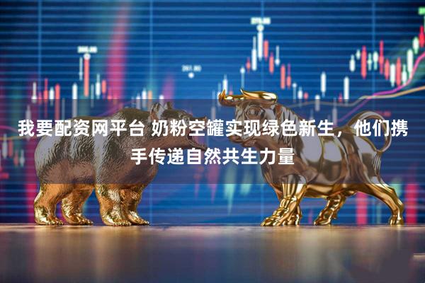 我要配资网平台 奶粉空罐实现绿色新生，他们携手传递自然共生力量