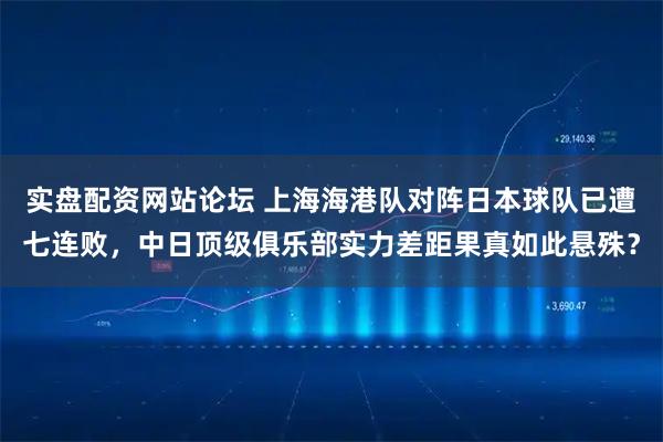 实盘配资网站论坛 上海海港队对阵日本球队已遭七连败，中日顶级俱乐部实力差距果真如此悬殊？