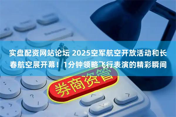 实盘配资网站论坛 2025空军航空开放活动和长春航空展开幕！1分钟领略飞行表演的精彩瞬间
