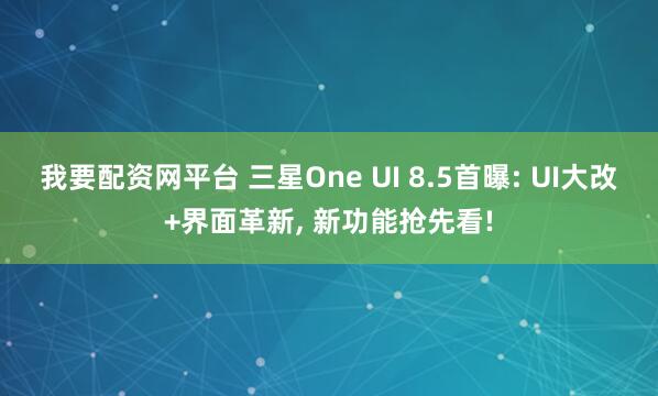 我要配资网平台 三星One UI 8.5首曝: UI大改+界面革新, 新功能抢先看!