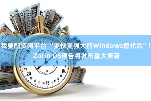 我要配资网平台 “更快更强大的Windows替代品”! Zorin OS预告将发布重大更新