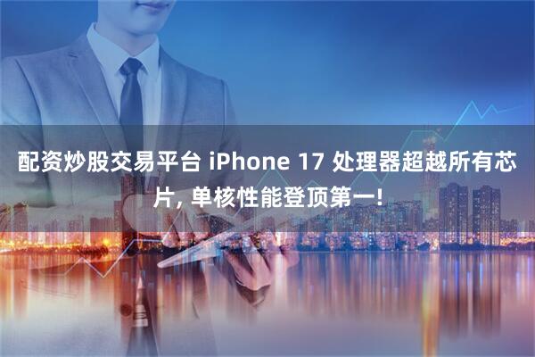 配资炒股交易平台 iPhone 17 处理器超越所有芯片, 单核性能登顶第一!