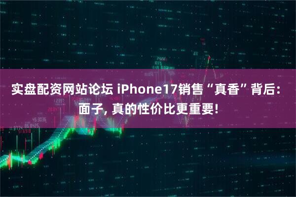 实盘配资网站论坛 iPhone17销售“真香”背后: 面子, 真的性价比更重要!