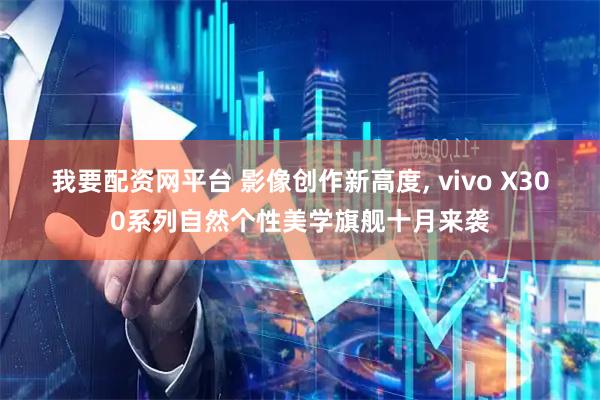 我要配资网平台 影像创作新高度, vivo X300系列自然个性美学旗舰十月来袭