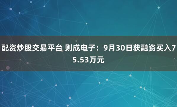 配资炒股交易平台 则成电子：9月30日获融资买入75.53万元