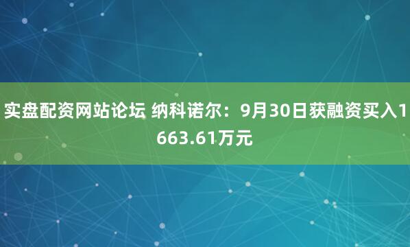 实盘配资网站论坛 纳科诺尔：9月30日获融资买入1663.61万元