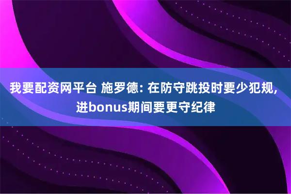 我要配资网平台 施罗德: 在防守跳投时要少犯规, 进bonus期间要更守纪律