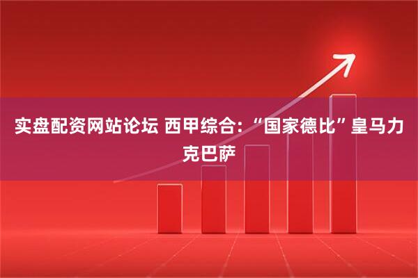 实盘配资网站论坛 西甲综合: “国家德比”皇马力克巴萨