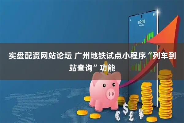 实盘配资网站论坛 广州地铁试点小程序“列车到站查询”功能