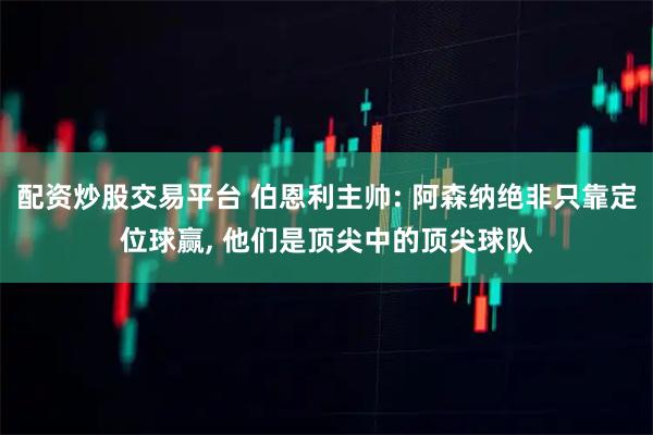 配资炒股交易平台 伯恩利主帅: 阿森纳绝非只靠定位球赢, 他们是顶尖中的顶尖球队