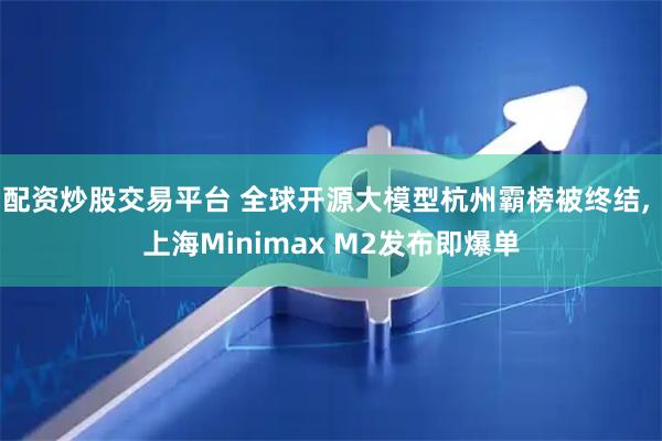 配资炒股交易平台 全球开源大模型杭州霸榜被终结, 上海Minimax M2发布即爆单