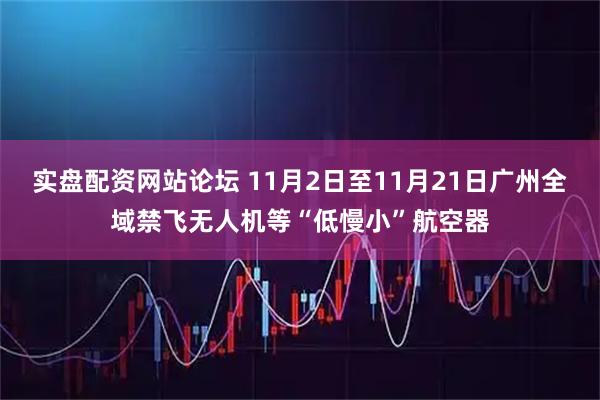 实盘配资网站论坛 11月2日至11月21日广州全域禁飞无人机等“低慢小”航空器
