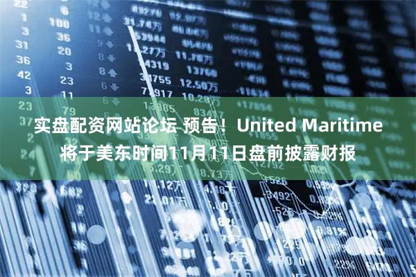 实盘配资网站论坛 预告！United Maritime将于美东时间11月11日盘前披露财报