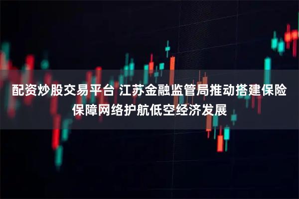 配资炒股交易平台 江苏金融监管局推动搭建保险保障网络护航低空经济发展
