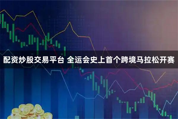 配资炒股交易平台 全运会史上首个跨境马拉松开赛