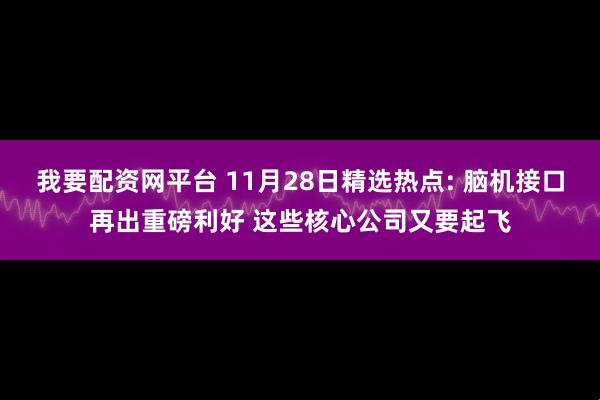 我要配资网平台 11月28日精选热点: 脑机接口再出重磅利好 这些核心公司又要起飞