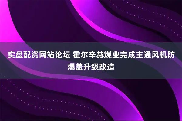 实盘配资网站论坛 霍尔辛赫煤业完成主通风机防爆盖升级改造