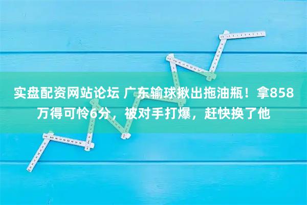 实盘配资网站论坛 广东输球揪出拖油瓶！拿858万得可怜6分，被对手打爆，赶快换了他