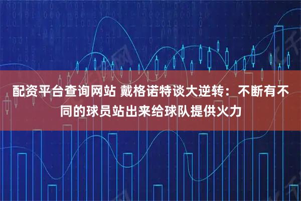 配资平台查询网站 戴格诺特谈大逆转：不断有不同的球员站出来给球队提供火力