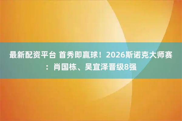 最新配资平台 首秀即赢球！2026斯诺克大师赛：肖国栋、吴宜泽晋级8强