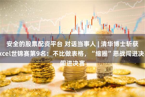 安全的股票配资平台 对话当事人 | 清华博士斩获Excel世锦赛第9名：不比做表格，“缩圈”恶战闯进决赛