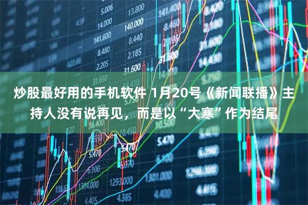 炒股最好用的手机软件 1月20号《新闻联播》主持人没有说再见，而是以“大寒”作为结尾