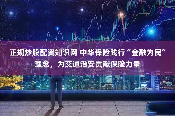 正规炒股配资知识网 中华保险践行“金融为民”理念，为交通治安贡献保险力量