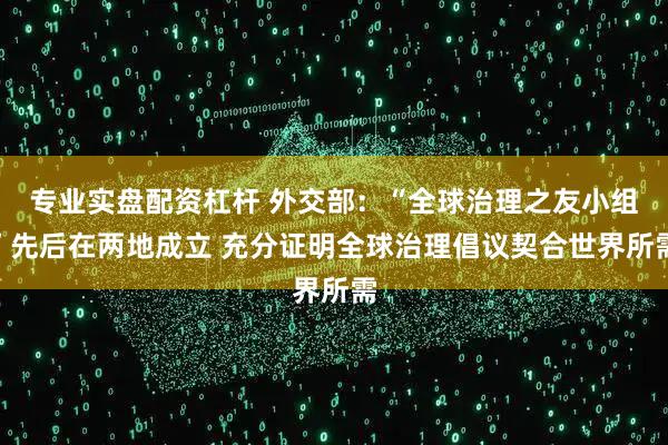 专业实盘配资杠杆 外交部：“全球治理之友小组”先后在两地成立 充分证明全球治理倡议契合世界所需