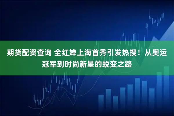 期货配资查询 全红婵上海首秀引发热搜！从奥运冠军到时尚新星的蜕变之路