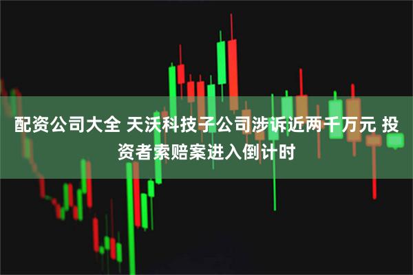 配资公司大全 天沃科技子公司涉诉近两千万元 投资者索赔案进入倒计时