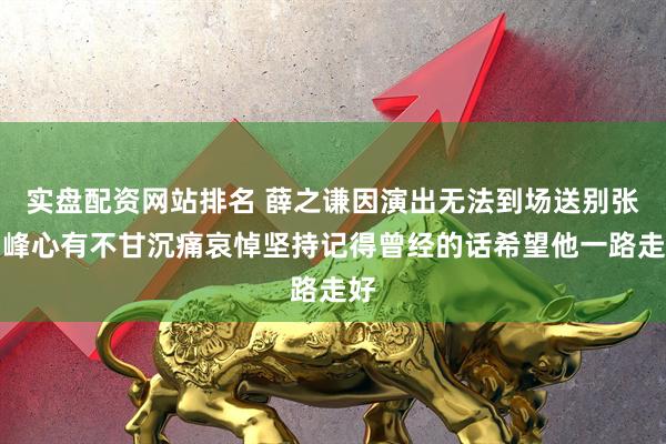 实盘配资网站排名 薛之谦因演出无法到场送别张雪峰心有不甘沉痛哀悼坚持记得曾经的话希望他一路走好