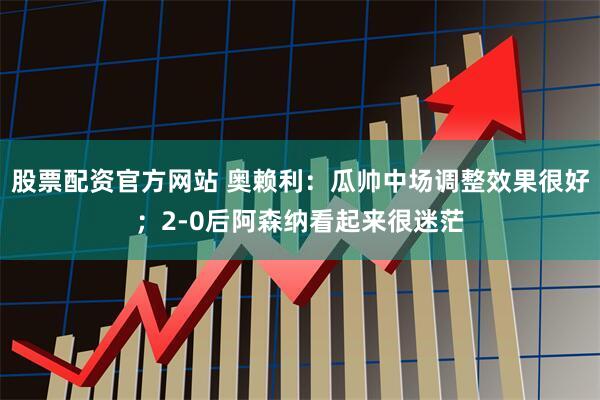 股票配资官方网站 奥赖利：瓜帅中场调整效果很好；2-0后阿森纳看起来很迷茫