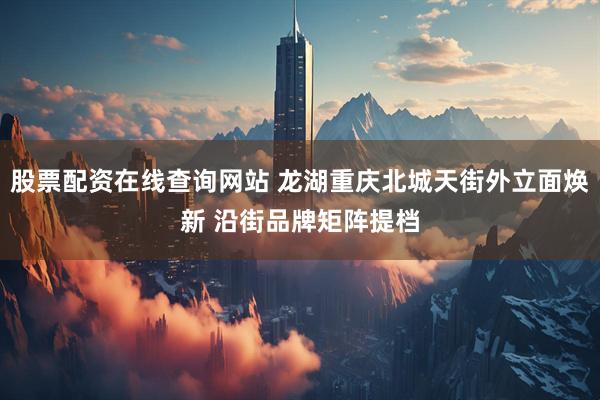 股票配资在线查询网站 龙湖重庆北城天街外立面焕新 沿街品牌矩阵提档