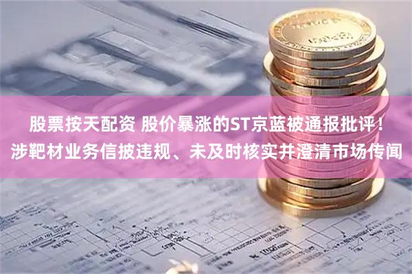 股票按天配资 股价暴涨的ST京蓝被通报批评！涉靶材业务信披违规、未及时核实并澄清市场传闻