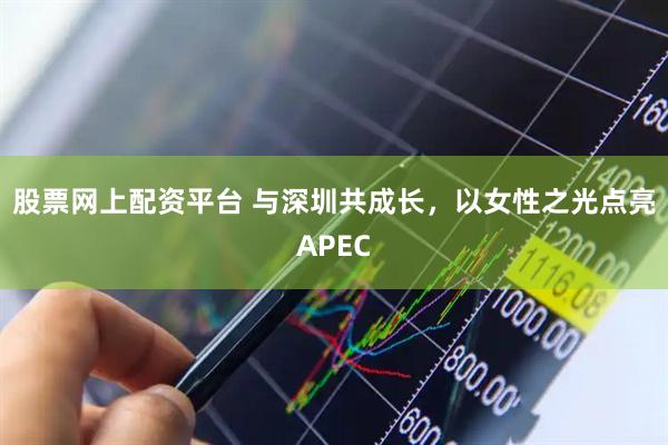 股票网上配资平台 与深圳共成长，以女性之光点亮APEC