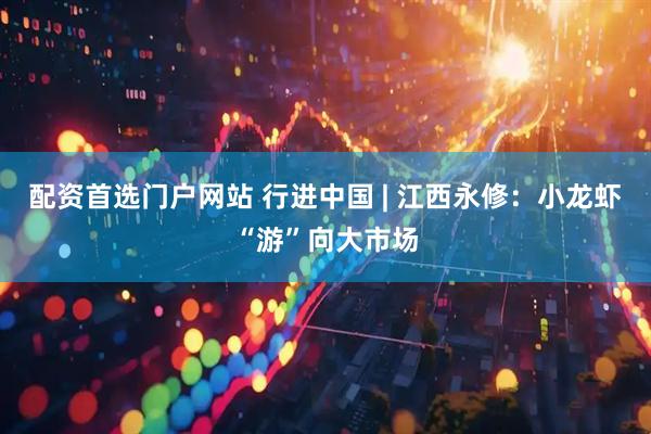 配资首选门户网站 行进中国 | 江西永修：小龙虾“游”向大市场