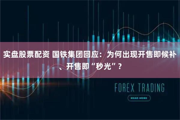 实盘股票配资 国铁集团回应：为何出现开售即候补、开售即“秒光”？
